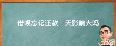 借呗忘记还款一天影响大吗