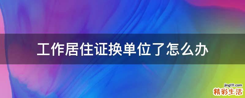 工作居住证换单位了怎么办