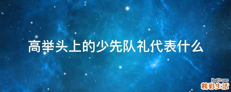 高举头上的少先队礼代表什么