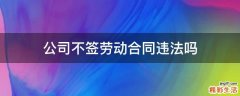 公司不签劳动合同违法吗