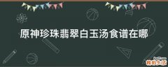 原神珍珠翡翠白玉汤食谱在哪