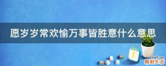 愿岁岁常欢愉万事皆胜意什么意思