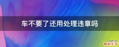 车不要了还用处理违章吗