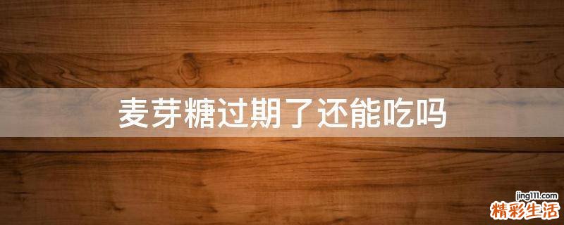 麦芽糖过期了还能吃吗