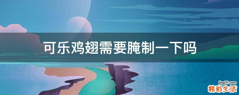 可乐鸡翅需要腌制一下吗