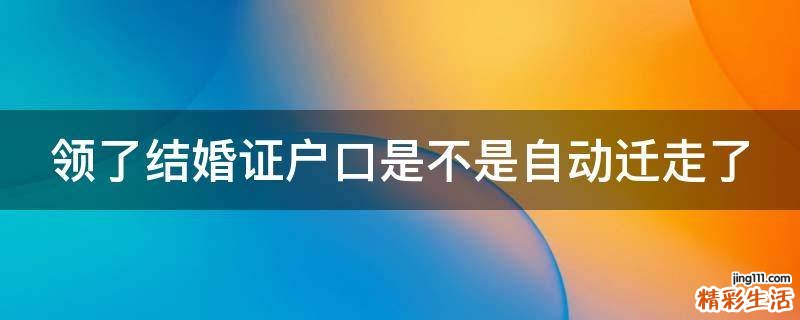 领了结婚证户口是不是自动迁走了