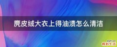 麂皮绒大衣上得油渍怎么清洁