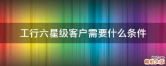 工行六星级客户需要什么条件