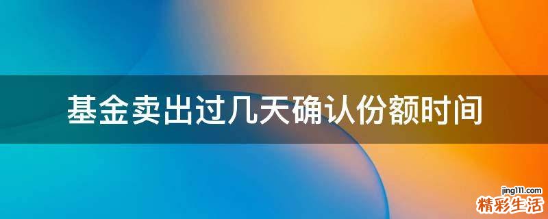 基金卖出过几天确认份额时间