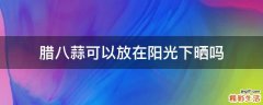 腊八蒜可以放在阳光下晒吗