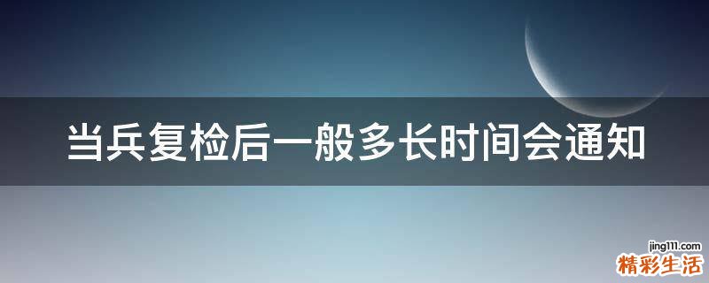当兵复检后一般多长时间会通知