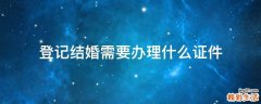 登记结婚需要办理什么证件