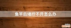 鱼竿后堵拧不开怎么办