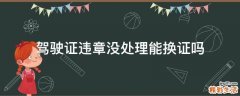 驾驶证违章没处理能换证吗