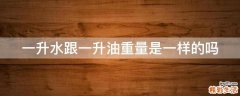 一升水跟一升油重量是一样的吗