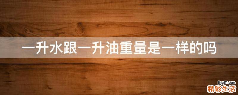 一升水跟一升油重量是一样的吗