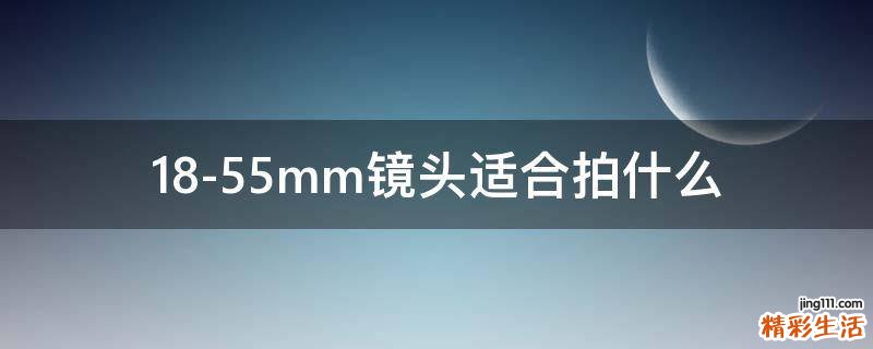 18-55mm镜头适合拍什么