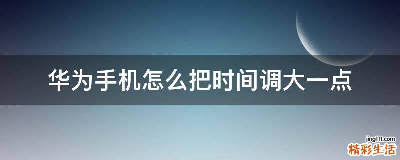 华为手机怎么把时间调大一点