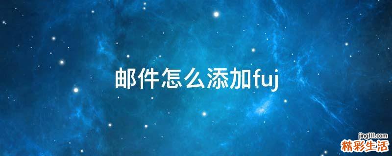 邮件怎么添加fuj