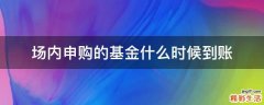 场内申购的基金什么时候到账
