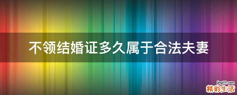 不领结婚证多久属于合法夫妻
