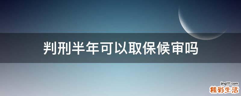 判刑半年可以取保候审吗