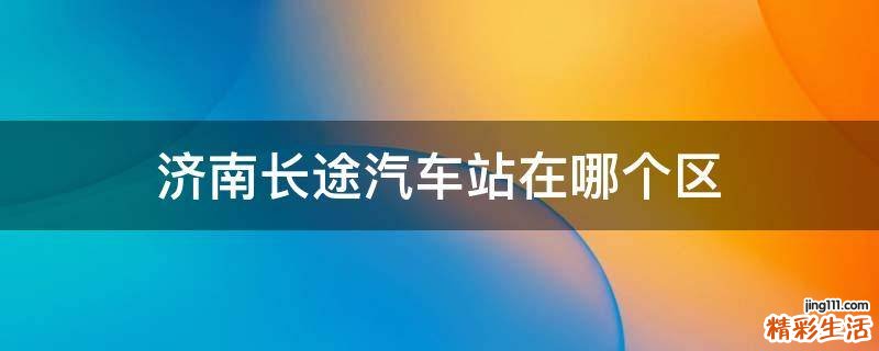 济南长途汽车站在哪个区