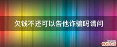欠钱不还可以告他诈骗吗请问