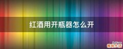 红酒用开瓶器怎么开