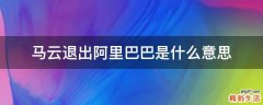 马云退出阿里巴巴是什么意思