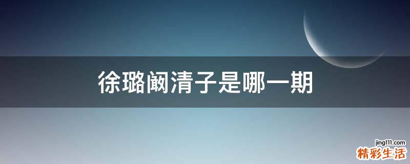 徐璐阚清子是哪一期