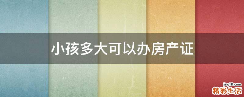 小孩多大可以办房产证