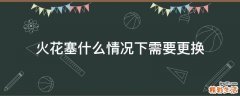 火花塞什么情况下需要更换