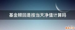 基金赎回是按当天净值计算吗