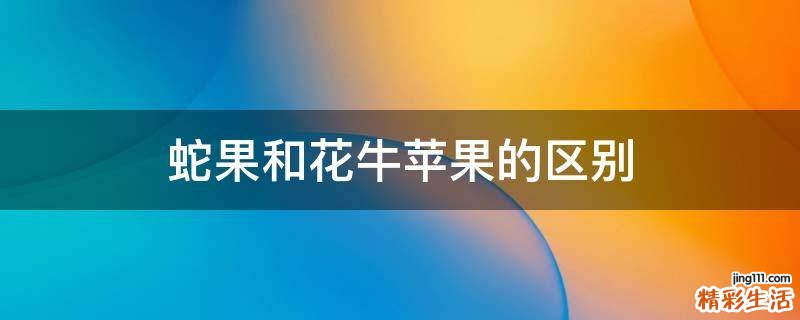 蛇果和花牛苹果的区别