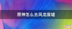 原神怎么去风龙废墟