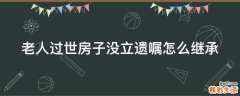 老人过世房子没立遗嘱怎么继承