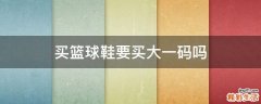 买篮球鞋要买大一码吗