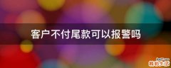 客户不付尾款可以报警吗