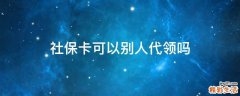 社保卡可以别人代领吗