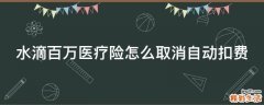 水滴百万医疗险怎么取消自动扣费