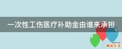 一次性工伤医疗补助金由谁来承担