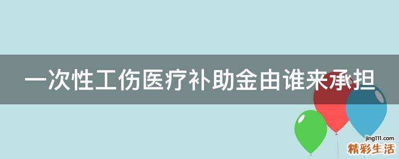 一次性工伤医疗补助金由谁来承担