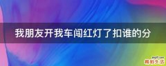 我朋友开我车闯红灯了扣谁的分