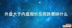 外盘大于内盘股价反而跌意味什么