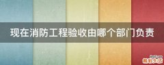 现在消防工程验收由哪个部门负责