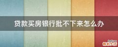 贷款买房银行批不下来怎么办