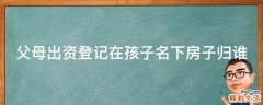 父母出资登记在孩子名下房子归谁