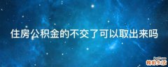 住房公积金的不交了可以取出来吗