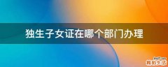 独生子女证在哪个部门办理